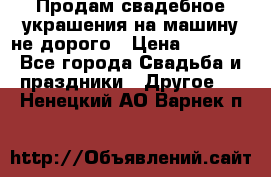 Продам свадебное украшения на машину не дорого › Цена ­ 3 000 - Все города Свадьба и праздники » Другое   . Ненецкий АО,Варнек п.